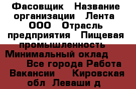 Фасовщик › Название организации ­ Лента, ООО › Отрасль предприятия ­ Пищевая промышленность › Минимальный оклад ­ 15 000 - Все города Работа » Вакансии   . Кировская обл.,Леваши д.